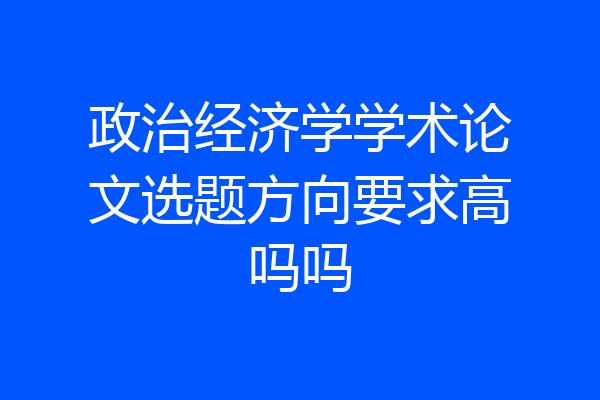 政治经济学学术论文选题方向要求高吗吗
