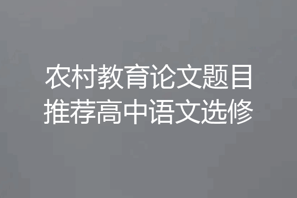 农村教育论文题目推荐高中语文选修