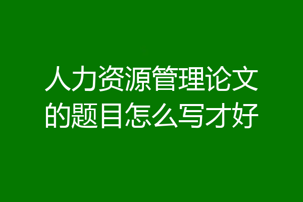 人力资源管理论文的题目怎么写才好