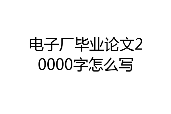 电子厂毕业论文20000字怎么写