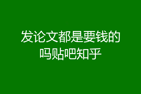 发论文都是要钱的吗贴吧知乎