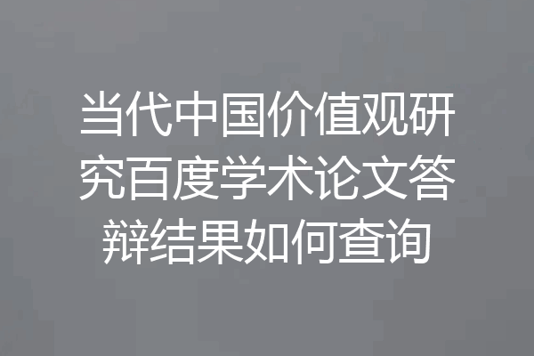 当代中国价值观研究百度学术论文答辩结果如何查询
