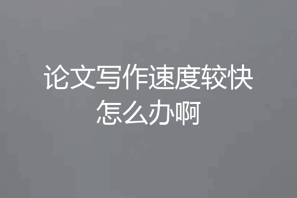 论文写作速度较快怎么办啊