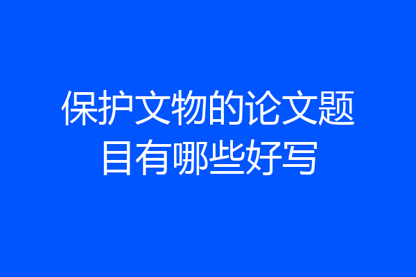 保护文物的论文题目有哪些好写