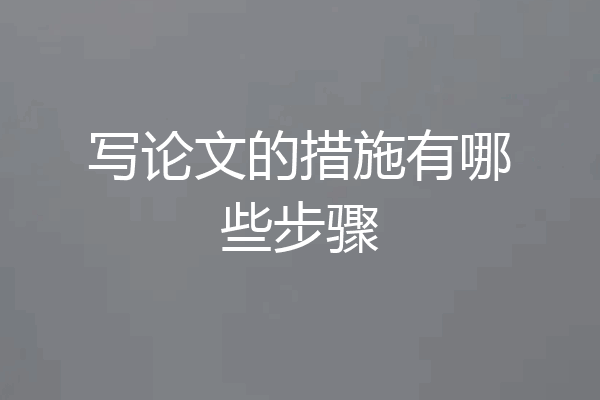 写论文的措施有哪些步骤