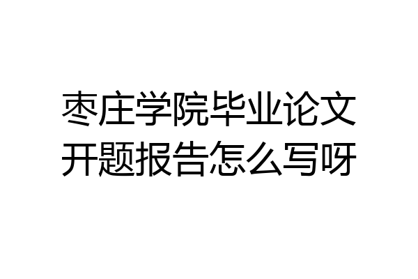 枣庄学院毕业论文开题报告怎么写呀