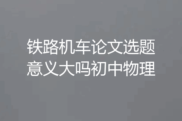 铁路机车论文选题意义大吗初中物理