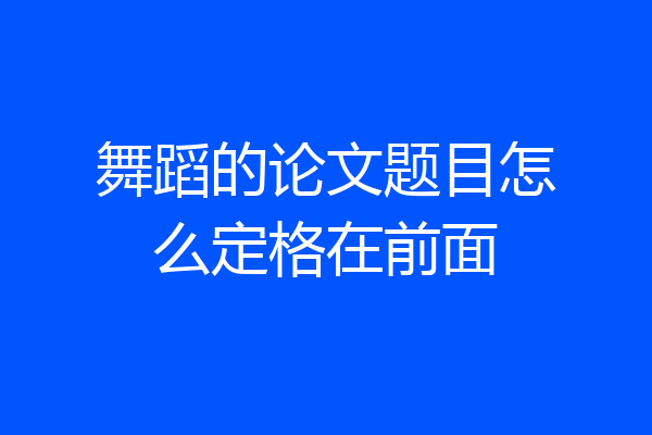 舞蹈的论文题目怎么定格在前面