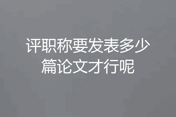 评职称要发表多少篇论文才行呢