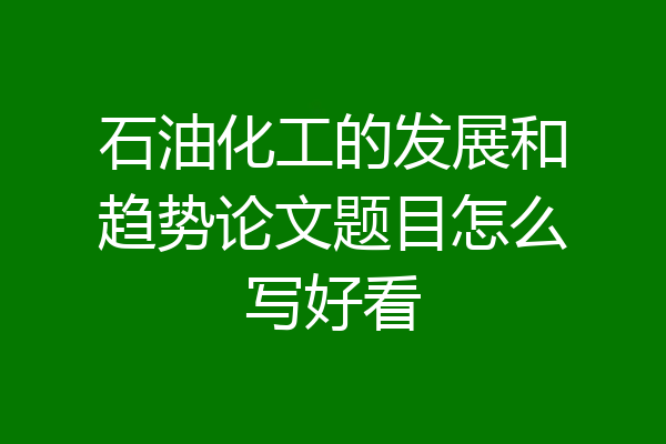 石油化工的发展和趋势论文题目怎么写好看