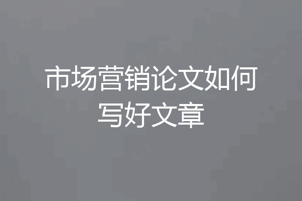 市场营销论文如何写好文章