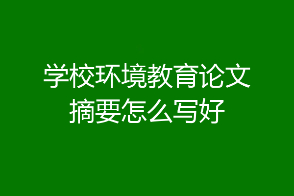 学校环境教育论文摘要怎么写好