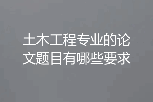 土木工程专业的论文题目有哪些要求