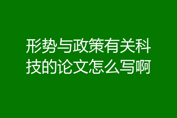 形势与政策有关科技的论文怎么写啊