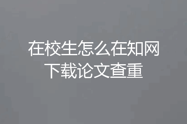 在校生怎么在知网下载论文查重