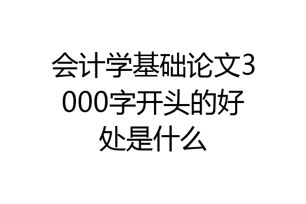 会计学基础论文3000字开头的好处是什么