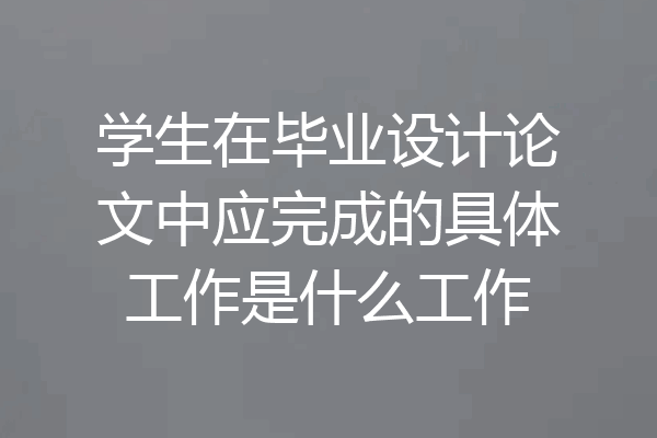 学生在毕业设计论文中应完成的具体工作是什么工作