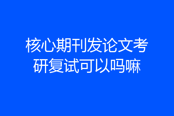 核心期刊发论文考研复试可以吗嘛
