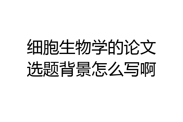 细胞生物学的论文选题背景怎么写啊