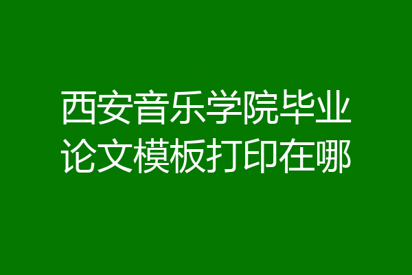 西安音乐学院毕业论文模板打印在哪