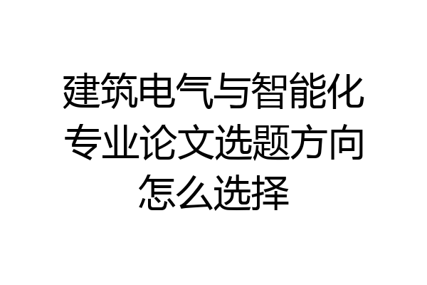 建筑电气与智能化专业论文选题方向怎么选择