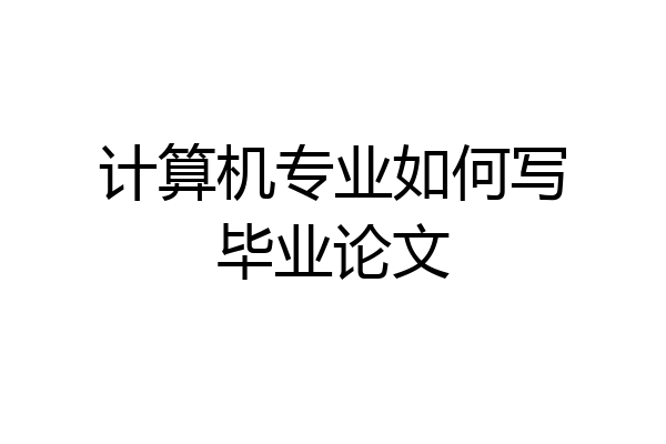 计算机专业如何写毕业论文