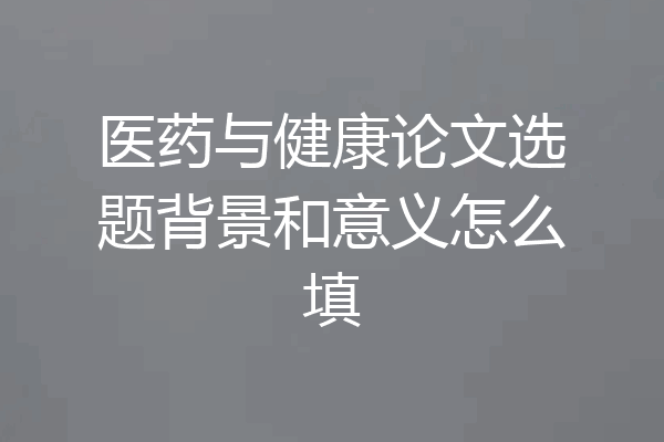 医药与健康论文选题背景和意义怎么填