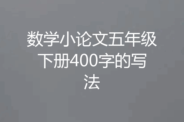 数学小论文五年级下册400字的写法