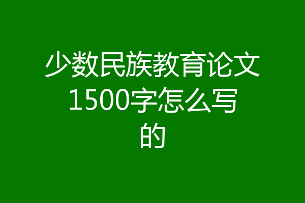 少数民族教育论文1500字怎么写的