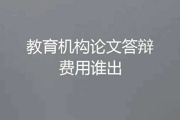 教育机构论文答辩费用谁出