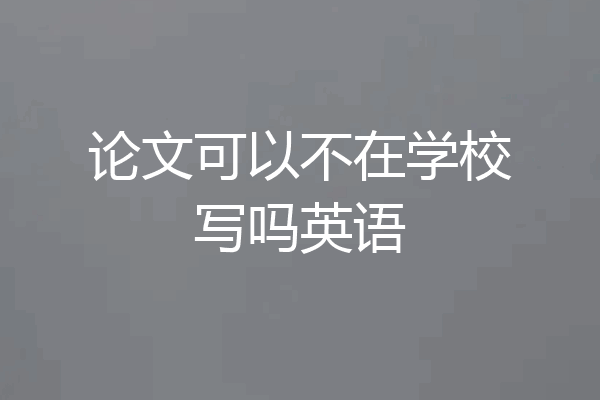 论文可以不在学校写吗英语