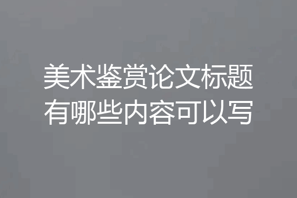 美术鉴赏论文标题有哪些内容可以写