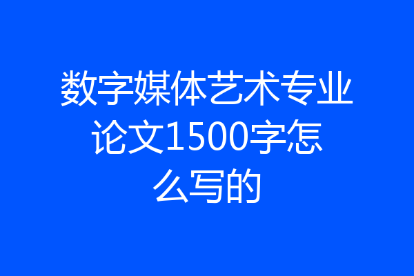数字媒体艺术专业论文1500字怎么写的