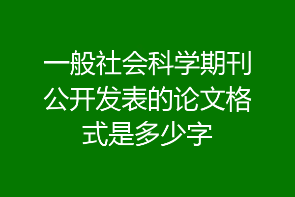 一般社会科学期刊公开发表的论文格式是多少字