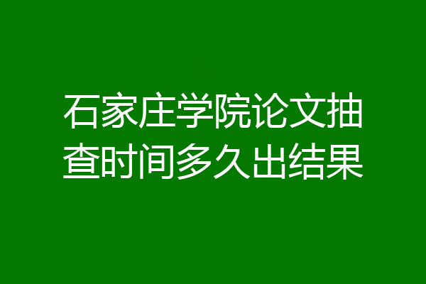 石家庄学院论文抽查时间多久出结果