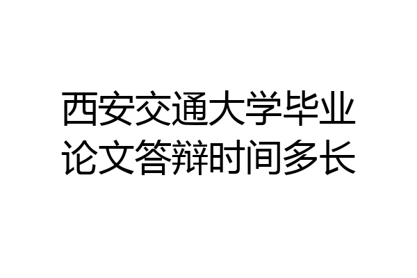 西安交通大学毕业论文答辩时间多长