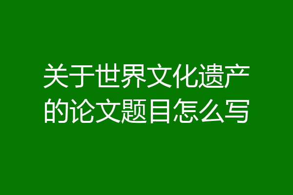 关于世界文化遗产的论文题目怎么写