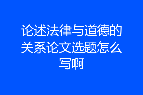 论述法律与道德的关系论文选题怎么写啊