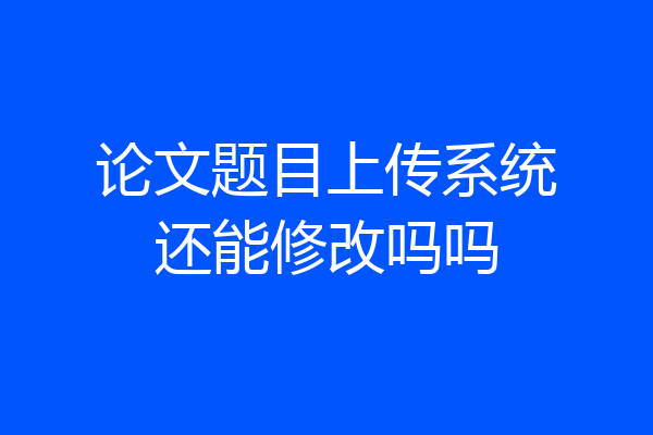 论文题目上传系统还能修改吗吗