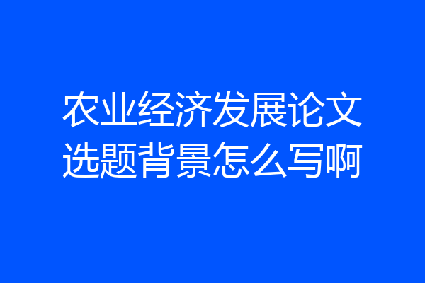 农业经济发展论文选题背景怎么写啊