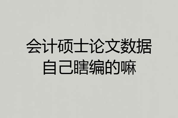 会计硕士论文数据自己瞎编的嘛
