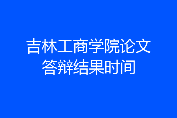 吉林工商学院论文答辩结果时间