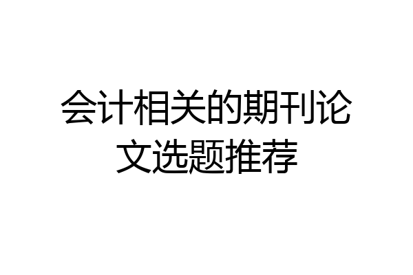 会计相关的期刊论文选题推荐