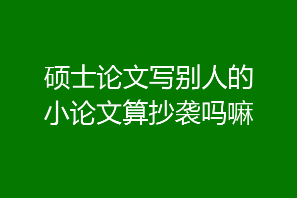 硕士论文写别人的小论文算抄袭吗嘛