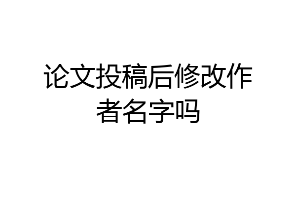 论文投稿后修改作者名字吗