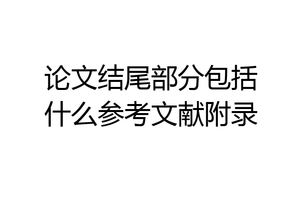论文结尾部分包括什么参考文献附录