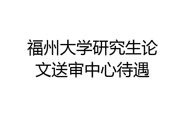 福州大学研究生论文送审中心待遇