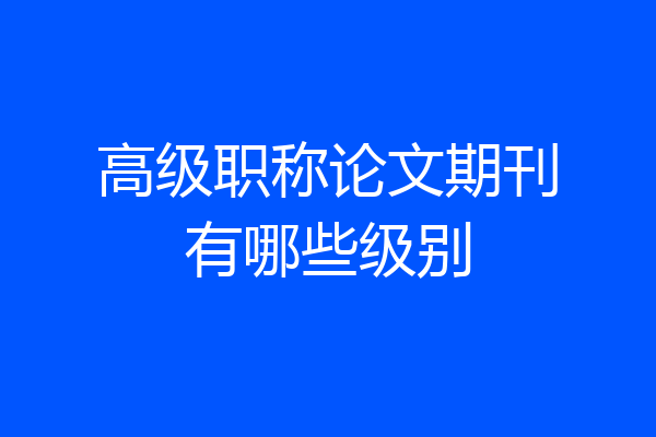 高级职称论文期刊有哪些级别