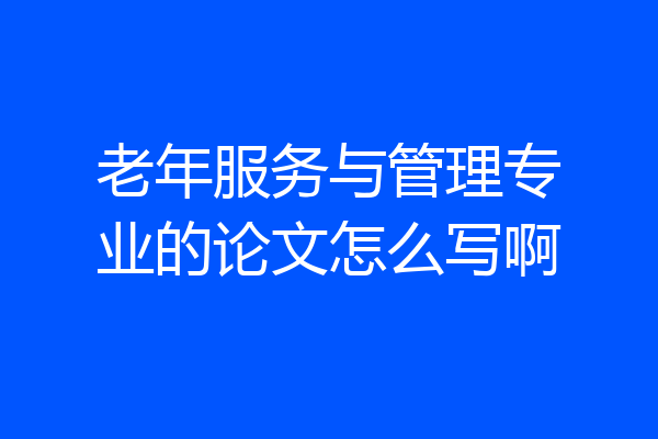 老年服务与管理专业的论文怎么写啊