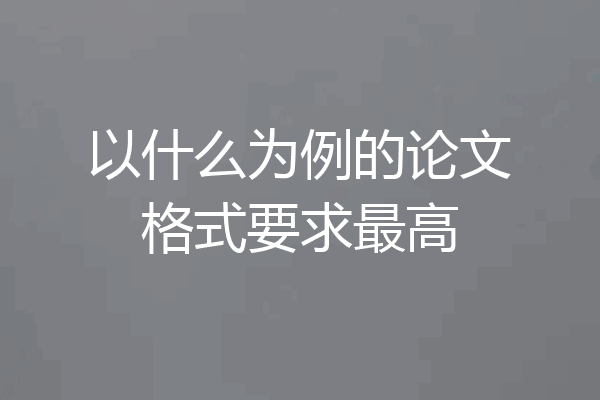 以什么为例的论文格式要求最高